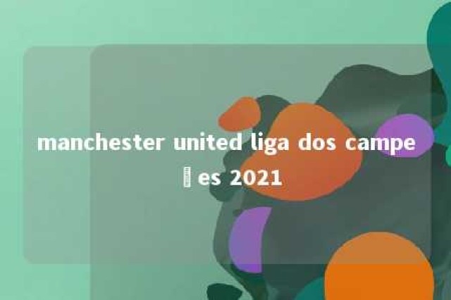 manchester united liga dos campeões 2021 