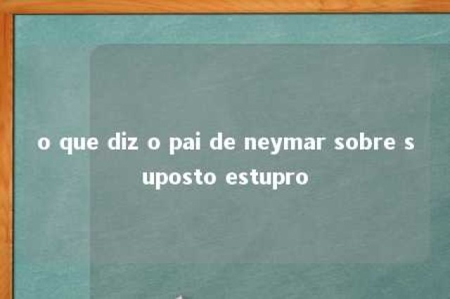 o que diz o pai de neymar sobre suposto estupro 