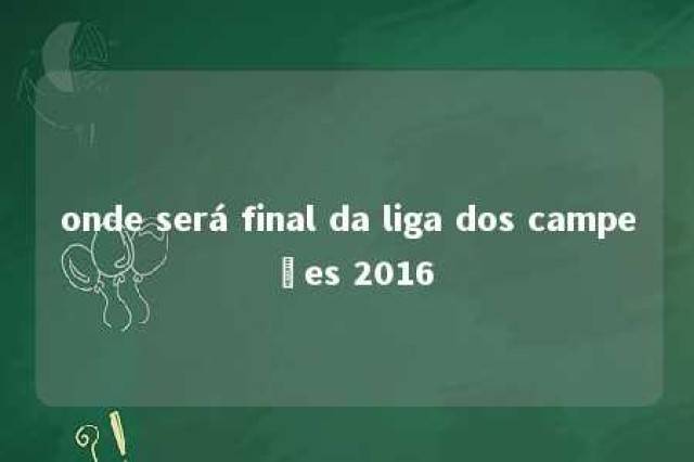 onde será final da liga dos campeões 2016 