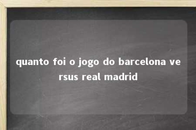 quanto foi o jogo do barcelona versus real madrid 