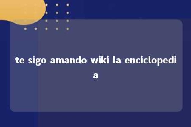 te sigo amando wiki la enciclopedia 