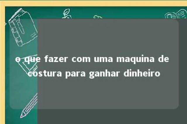 o que fazer com uma maquina de costura para ganhar dinheiro 