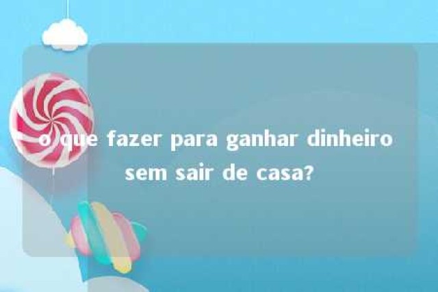 o que fazer para ganhar dinheiro sem sair de casa? 