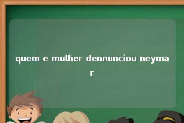 quem e mulher dennunciou neymar 