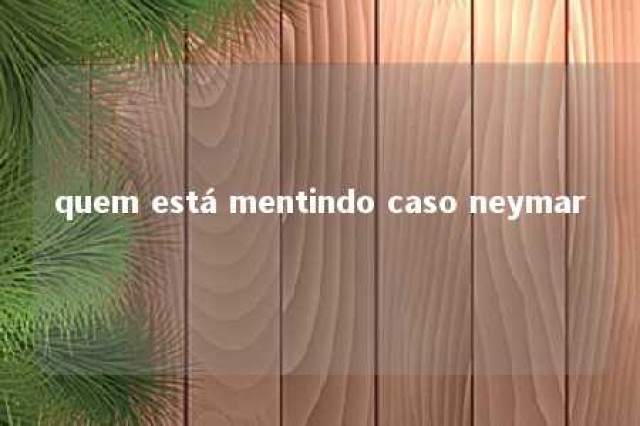 quem está mentindo caso neymar 