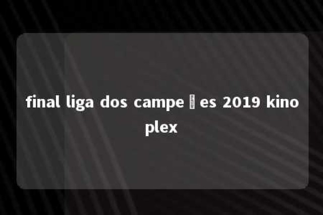 final liga dos campeões 2019 kinoplex 