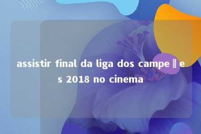 assistir final da liga dos campeões 2018 no cinema 