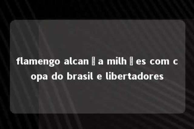 flamengo alcança milhões com copa do brasil e libertadores 