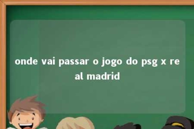 onde vai passar o jogo do psg x real madrid 