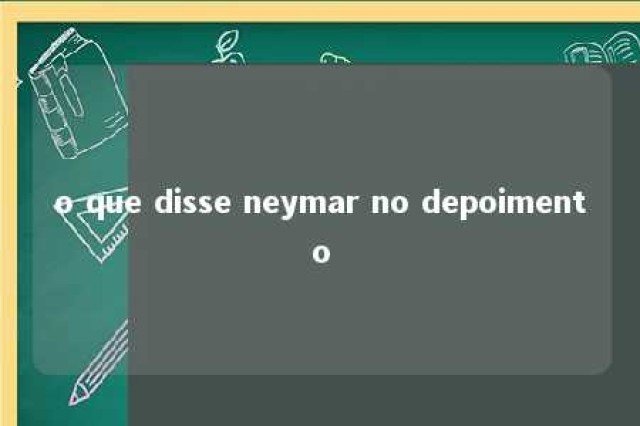 o que disse neymar no depoimento 