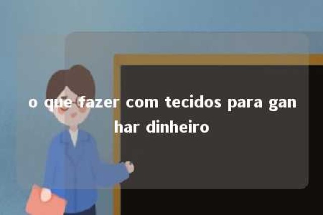 o que fazer com tecidos para ganhar dinheiro 