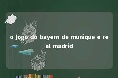 o jogo do bayern de munique e real madrid